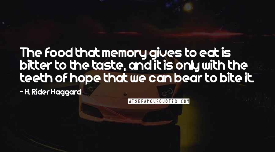 H. Rider Haggard Quotes: The food that memory gives to eat is bitter to the taste, and it is only with the teeth of hope that we can bear to bite it.