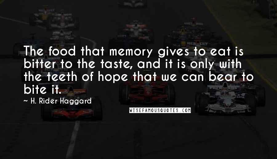 H. Rider Haggard Quotes: The food that memory gives to eat is bitter to the taste, and it is only with the teeth of hope that we can bear to bite it.