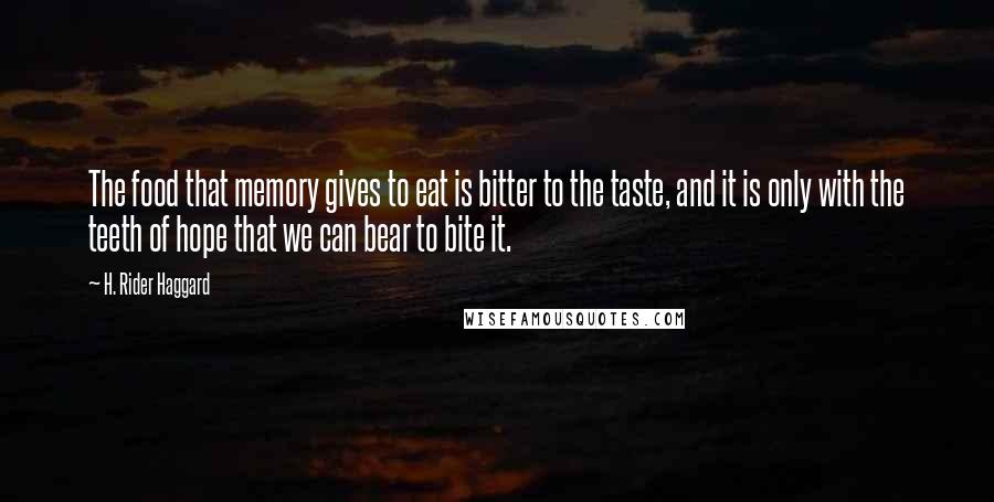 H. Rider Haggard Quotes: The food that memory gives to eat is bitter to the taste, and it is only with the teeth of hope that we can bear to bite it.