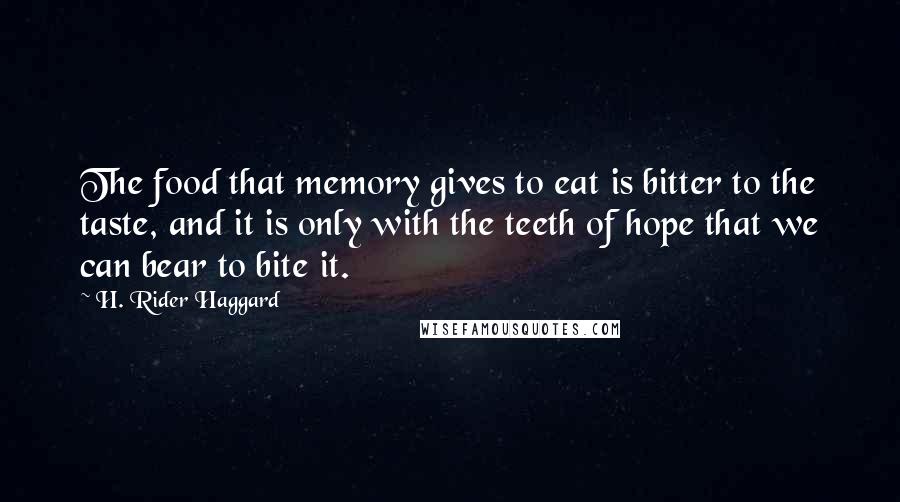 H. Rider Haggard Quotes: The food that memory gives to eat is bitter to the taste, and it is only with the teeth of hope that we can bear to bite it.