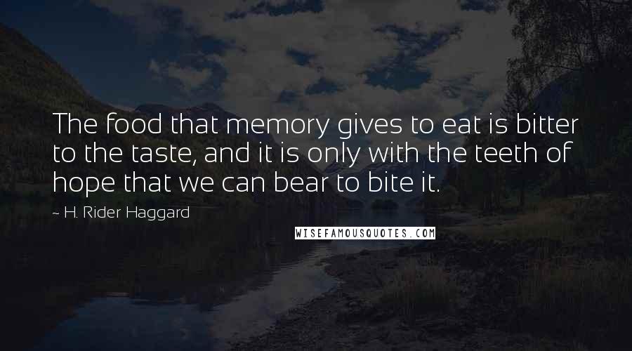 H. Rider Haggard Quotes: The food that memory gives to eat is bitter to the taste, and it is only with the teeth of hope that we can bear to bite it.