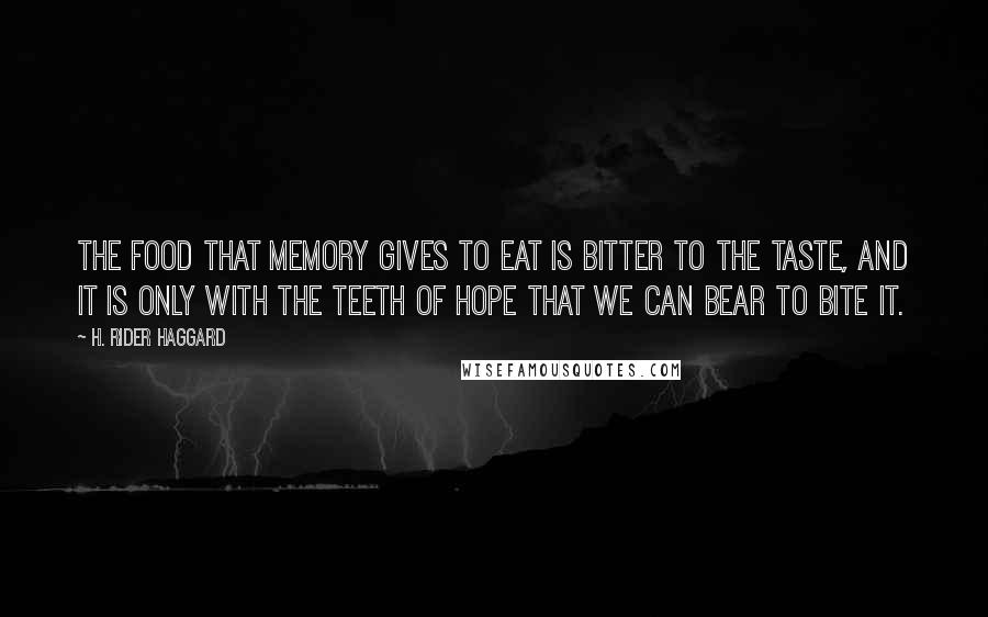 H. Rider Haggard Quotes: The food that memory gives to eat is bitter to the taste, and it is only with the teeth of hope that we can bear to bite it.