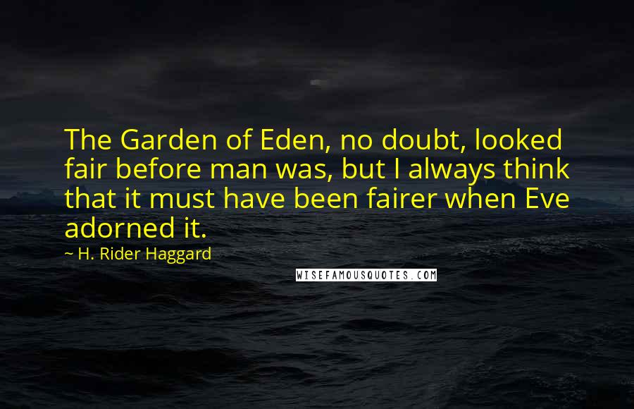 H. Rider Haggard Quotes: The Garden of Eden, no doubt, looked fair before man was, but I always think that it must have been fairer when Eve adorned it.