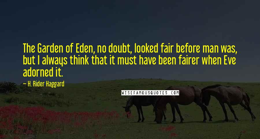 H. Rider Haggard Quotes: The Garden of Eden, no doubt, looked fair before man was, but I always think that it must have been fairer when Eve adorned it.