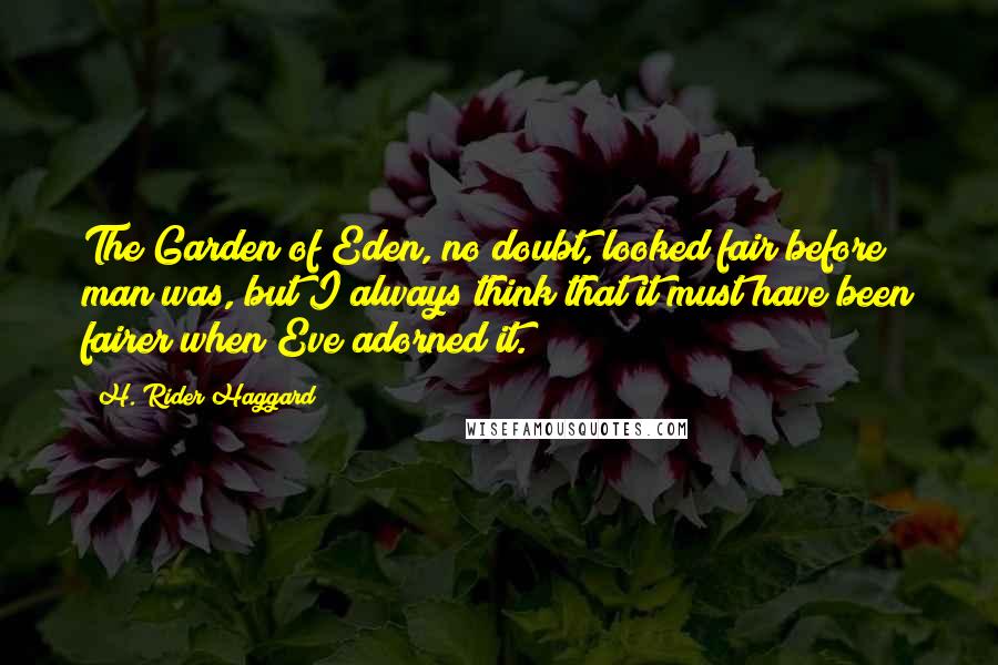 H. Rider Haggard Quotes: The Garden of Eden, no doubt, looked fair before man was, but I always think that it must have been fairer when Eve adorned it.