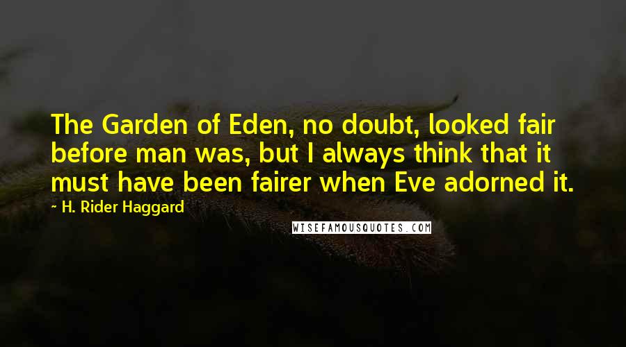 H. Rider Haggard Quotes: The Garden of Eden, no doubt, looked fair before man was, but I always think that it must have been fairer when Eve adorned it.