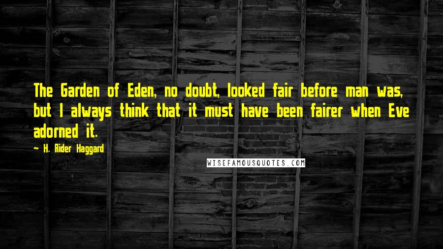 H. Rider Haggard Quotes: The Garden of Eden, no doubt, looked fair before man was, but I always think that it must have been fairer when Eve adorned it.