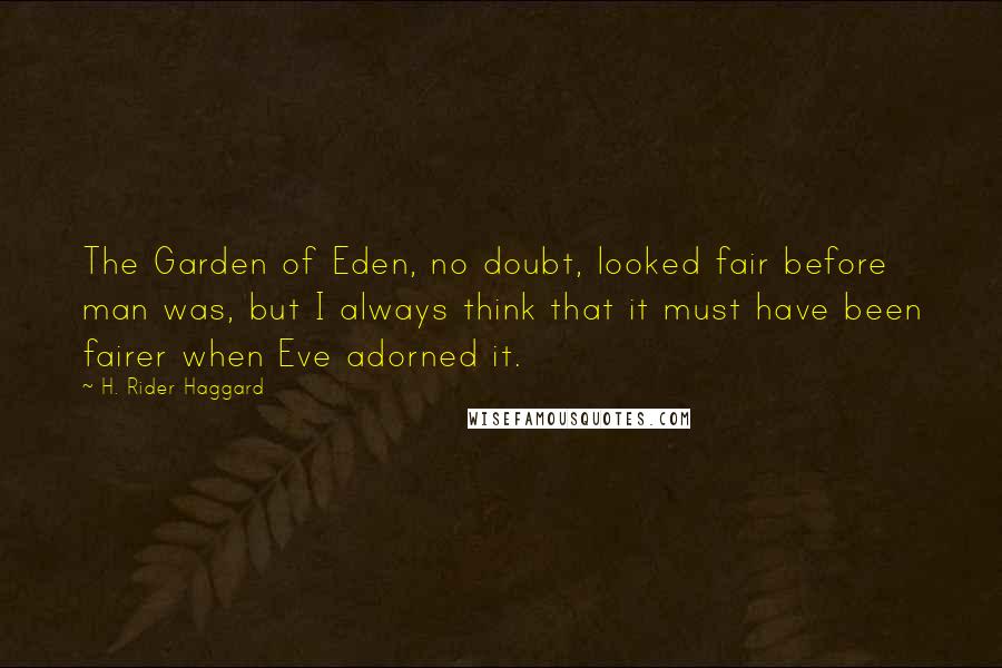H. Rider Haggard Quotes: The Garden of Eden, no doubt, looked fair before man was, but I always think that it must have been fairer when Eve adorned it.