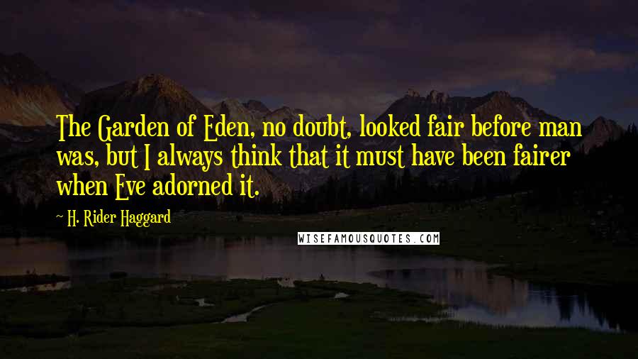 H. Rider Haggard Quotes: The Garden of Eden, no doubt, looked fair before man was, but I always think that it must have been fairer when Eve adorned it.