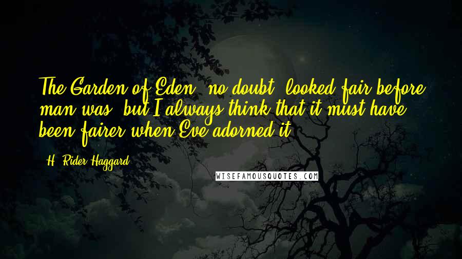 H. Rider Haggard Quotes: The Garden of Eden, no doubt, looked fair before man was, but I always think that it must have been fairer when Eve adorned it.