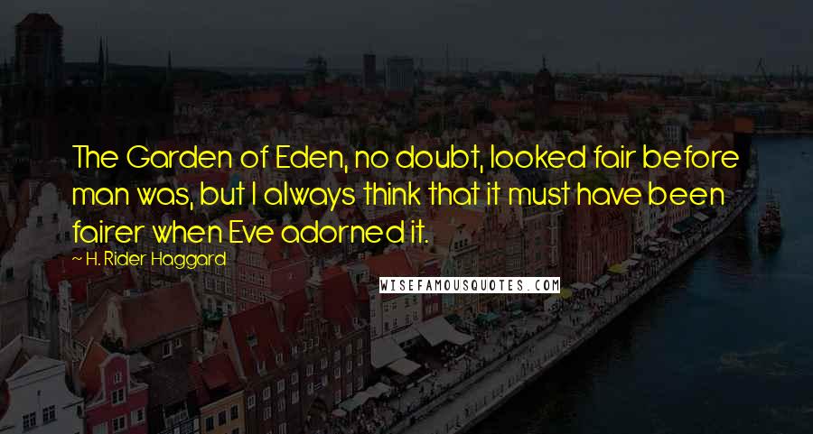 H. Rider Haggard Quotes: The Garden of Eden, no doubt, looked fair before man was, but I always think that it must have been fairer when Eve adorned it.