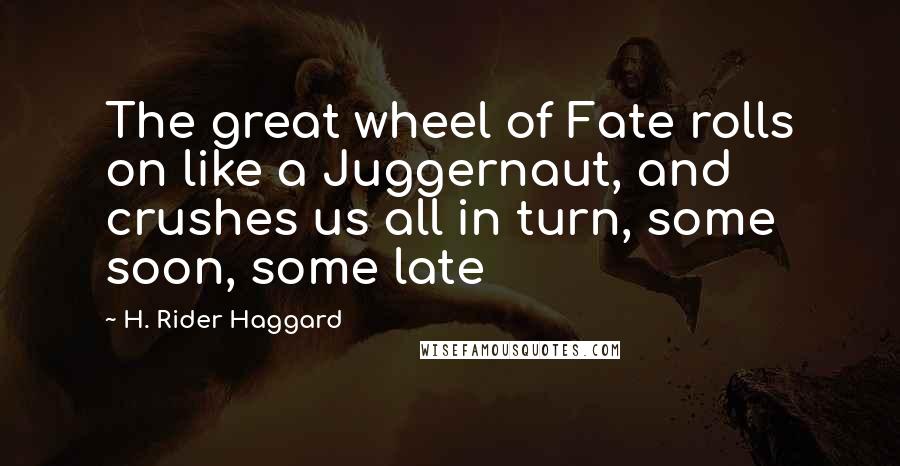 H. Rider Haggard Quotes: The great wheel of Fate rolls on like a Juggernaut, and crushes us all in turn, some soon, some late