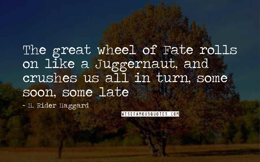 H. Rider Haggard Quotes: The great wheel of Fate rolls on like a Juggernaut, and crushes us all in turn, some soon, some late