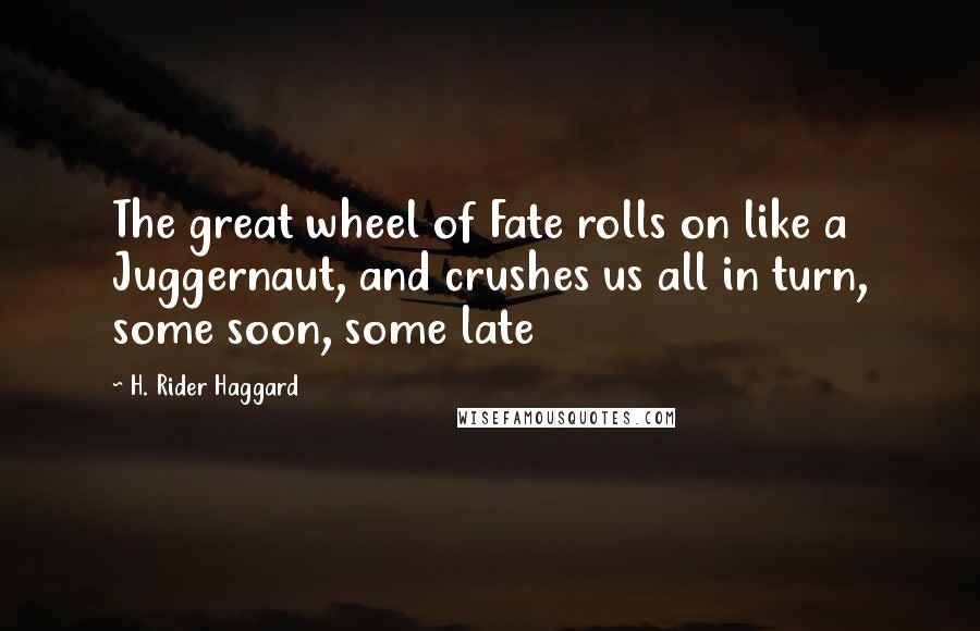 H. Rider Haggard Quotes: The great wheel of Fate rolls on like a Juggernaut, and crushes us all in turn, some soon, some late