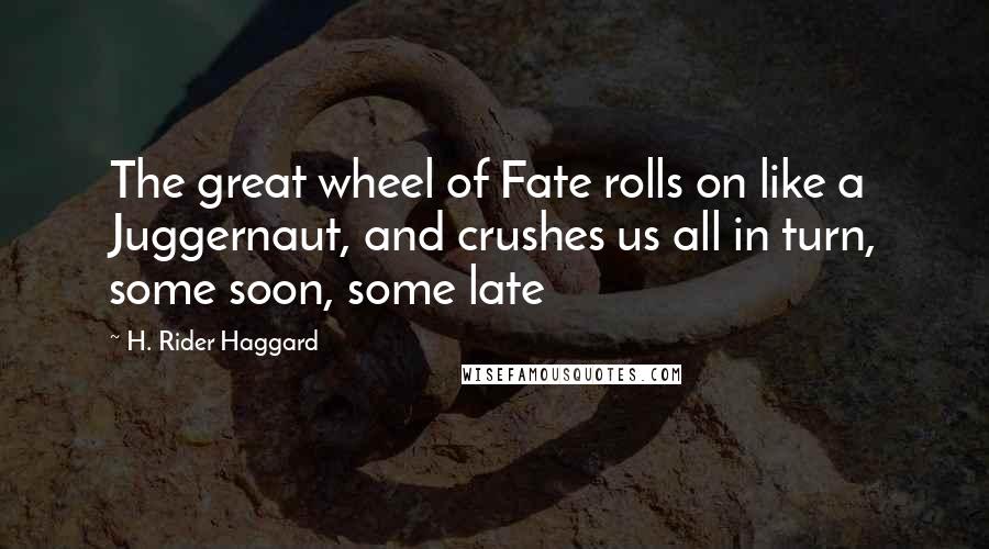 H. Rider Haggard Quotes: The great wheel of Fate rolls on like a Juggernaut, and crushes us all in turn, some soon, some late