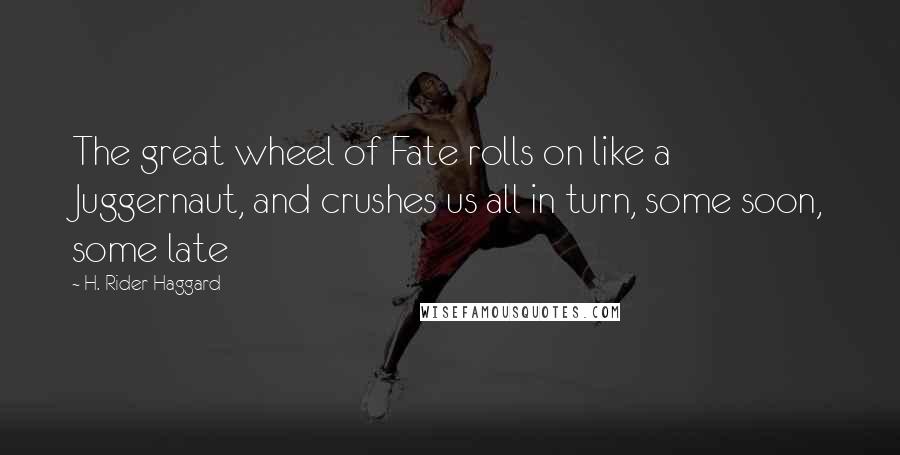 H. Rider Haggard Quotes: The great wheel of Fate rolls on like a Juggernaut, and crushes us all in turn, some soon, some late