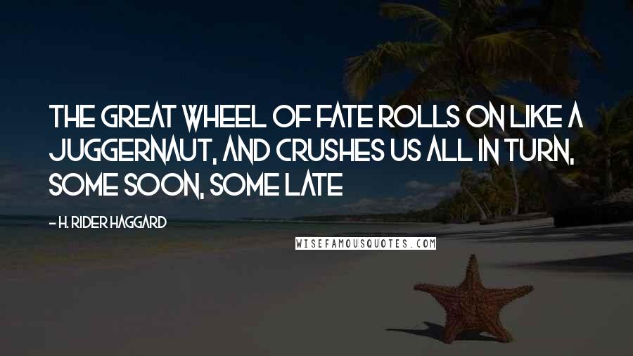 H. Rider Haggard Quotes: The great wheel of Fate rolls on like a Juggernaut, and crushes us all in turn, some soon, some late