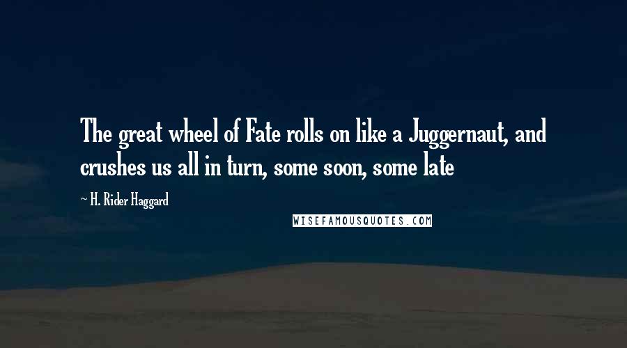 H. Rider Haggard Quotes: The great wheel of Fate rolls on like a Juggernaut, and crushes us all in turn, some soon, some late