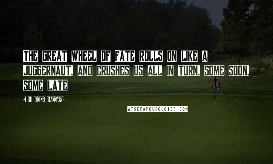 H. Rider Haggard Quotes: The great wheel of Fate rolls on like a Juggernaut, and crushes us all in turn, some soon, some late