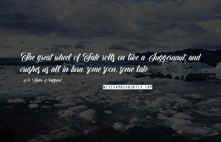 H. Rider Haggard Quotes: The great wheel of Fate rolls on like a Juggernaut, and crushes us all in turn, some soon, some late