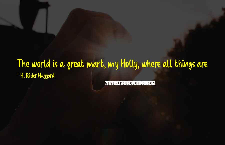 H. Rider Haggard Quotes: The world is a great mart, my Holly, where all things are for sale to whom who bids the highest in the currency of our desires.