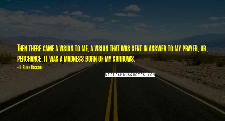 H. Rider Haggard Quotes: Then there came a vision to me, a vision that was sent in answer to my prayer, or, perchance, it was a madness born of my sorrows.