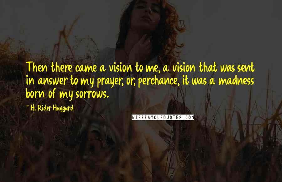 H. Rider Haggard Quotes: Then there came a vision to me, a vision that was sent in answer to my prayer, or, perchance, it was a madness born of my sorrows.