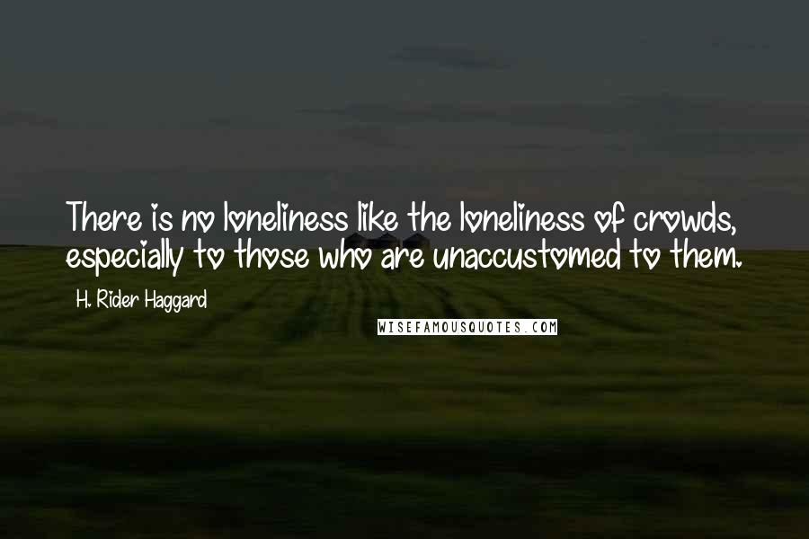 H. Rider Haggard Quotes: There is no loneliness like the loneliness of crowds, especially to those who are unaccustomed to them.