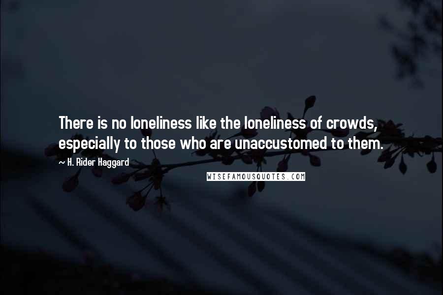 H. Rider Haggard Quotes: There is no loneliness like the loneliness of crowds, especially to those who are unaccustomed to them.