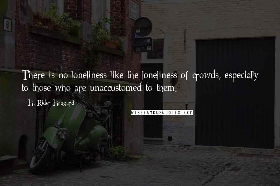 H. Rider Haggard Quotes: There is no loneliness like the loneliness of crowds, especially to those who are unaccustomed to them.