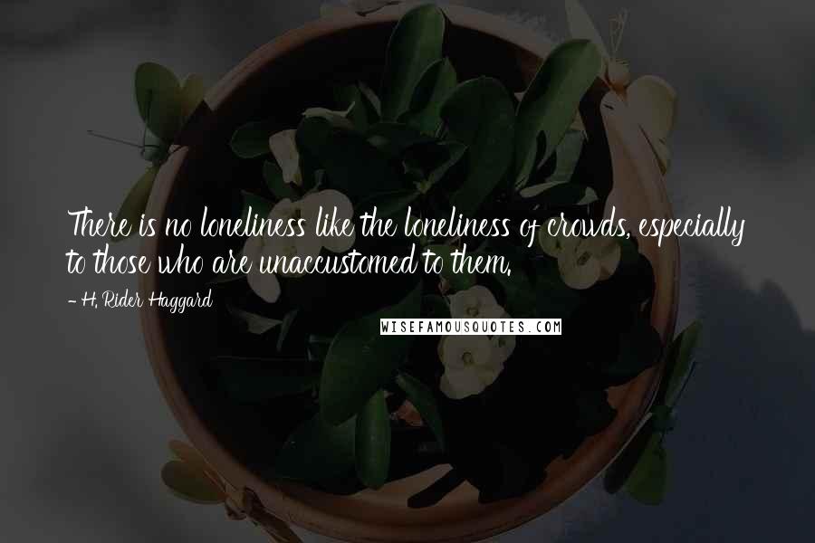 H. Rider Haggard Quotes: There is no loneliness like the loneliness of crowds, especially to those who are unaccustomed to them.