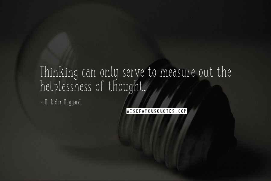 H. Rider Haggard Quotes: Thinking can only serve to measure out the helplessness of thought.