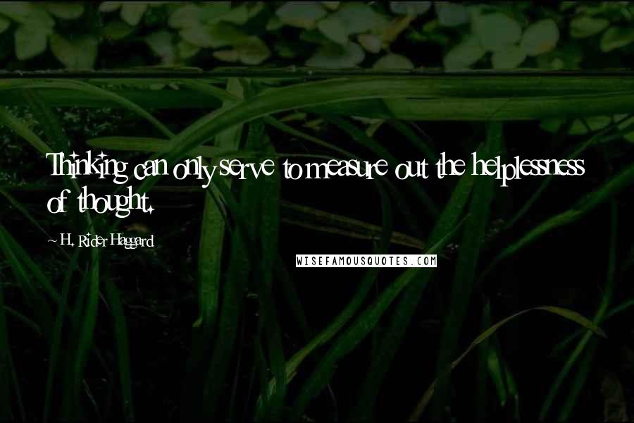 H. Rider Haggard Quotes: Thinking can only serve to measure out the helplessness of thought.