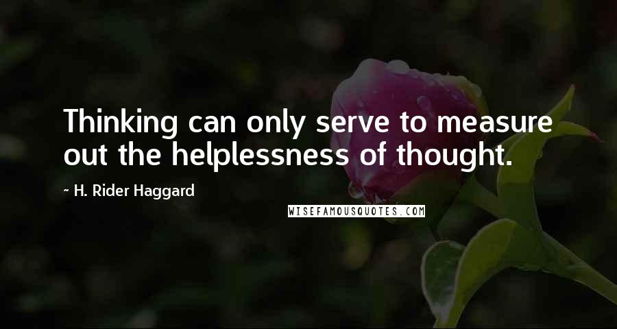 H. Rider Haggard Quotes: Thinking can only serve to measure out the helplessness of thought.