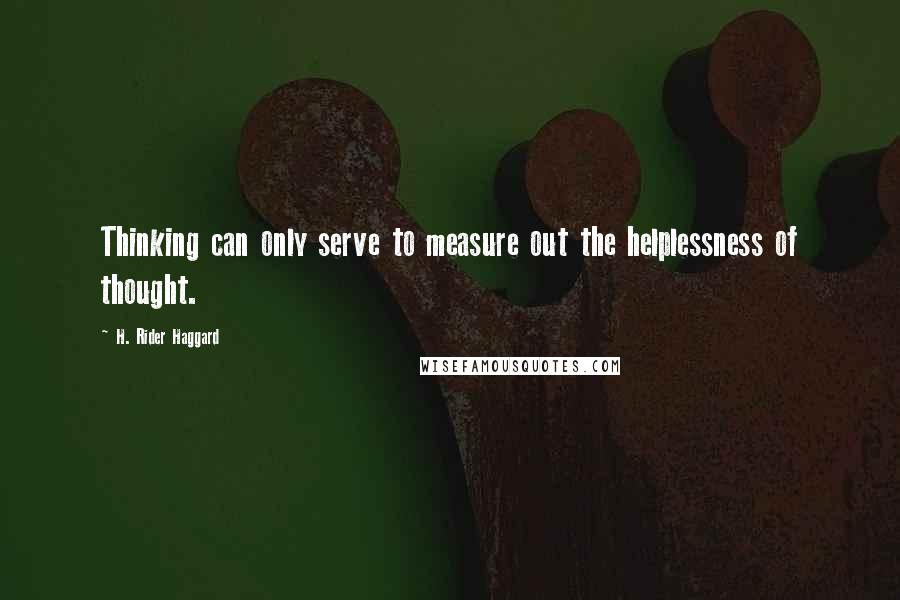 H. Rider Haggard Quotes: Thinking can only serve to measure out the helplessness of thought.