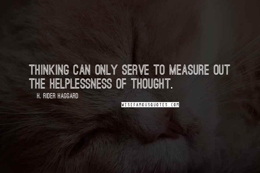 H. Rider Haggard Quotes: Thinking can only serve to measure out the helplessness of thought.