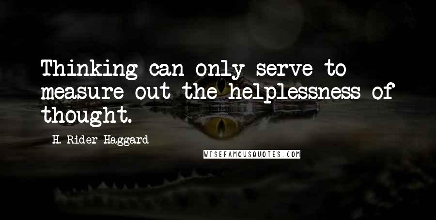 H. Rider Haggard Quotes: Thinking can only serve to measure out the helplessness of thought.