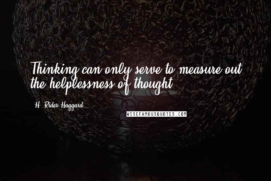 H. Rider Haggard Quotes: Thinking can only serve to measure out the helplessness of thought.