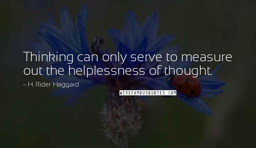 H. Rider Haggard Quotes: Thinking can only serve to measure out the helplessness of thought.