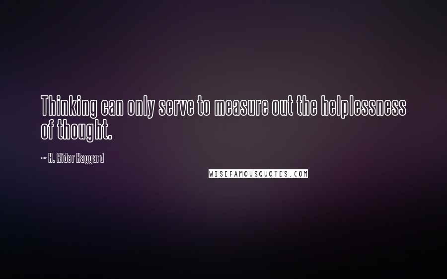 H. Rider Haggard Quotes: Thinking can only serve to measure out the helplessness of thought.