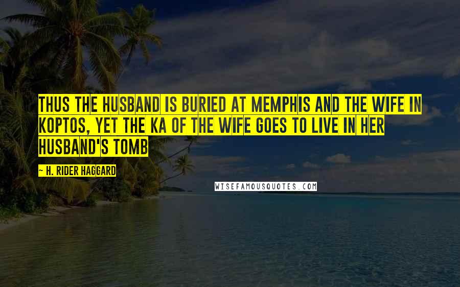 H. Rider Haggard Quotes: Thus the husband is buried at Memphis and the wife in Koptos, yet the Ka of the wife goes to live in her husband's tomb