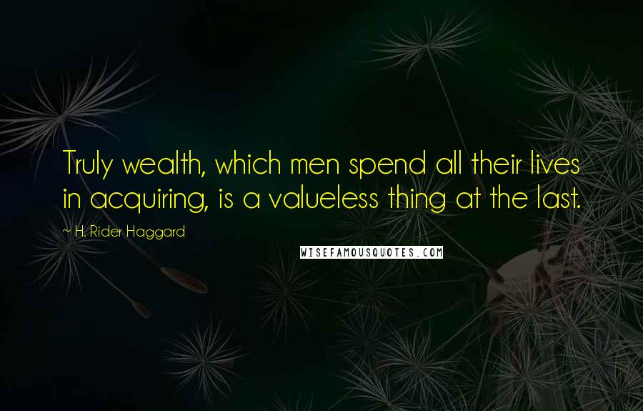 H. Rider Haggard Quotes: Truly wealth, which men spend all their lives in acquiring, is a valueless thing at the last.