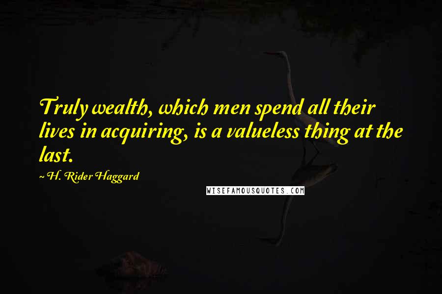 H. Rider Haggard Quotes: Truly wealth, which men spend all their lives in acquiring, is a valueless thing at the last.