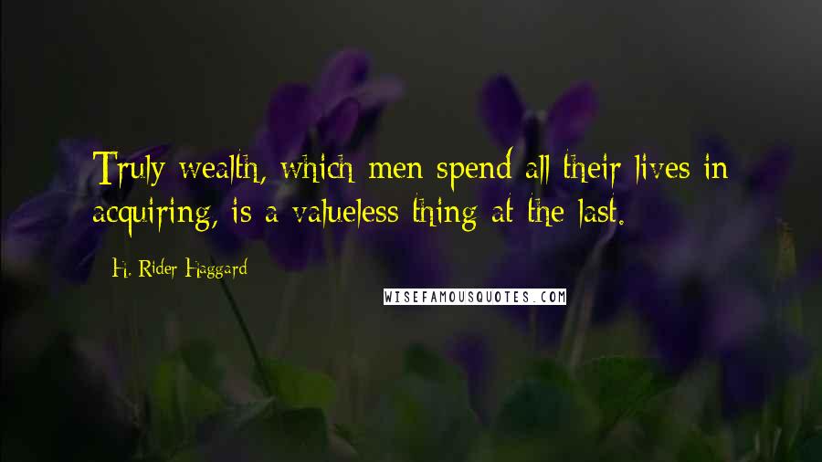 H. Rider Haggard Quotes: Truly wealth, which men spend all their lives in acquiring, is a valueless thing at the last.