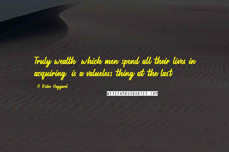 H. Rider Haggard Quotes: Truly wealth, which men spend all their lives in acquiring, is a valueless thing at the last.