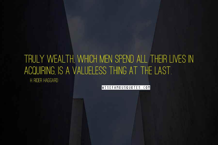 H. Rider Haggard Quotes: Truly wealth, which men spend all their lives in acquiring, is a valueless thing at the last.