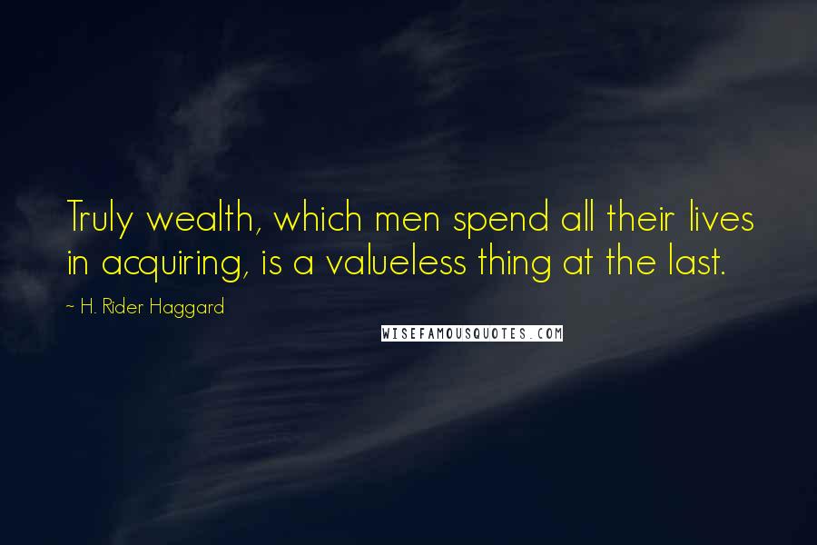 H. Rider Haggard Quotes: Truly wealth, which men spend all their lives in acquiring, is a valueless thing at the last.