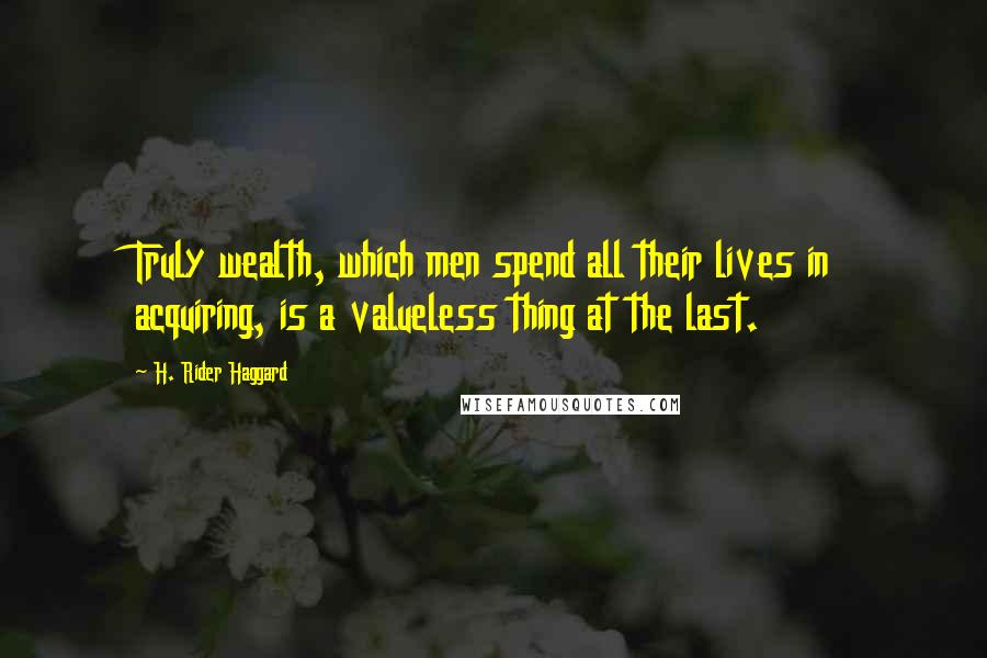 H. Rider Haggard Quotes: Truly wealth, which men spend all their lives in acquiring, is a valueless thing at the last.