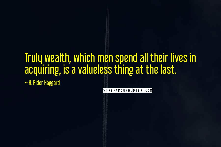 H. Rider Haggard Quotes: Truly wealth, which men spend all their lives in acquiring, is a valueless thing at the last.