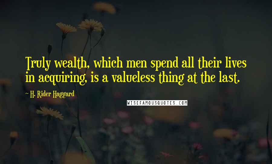 H. Rider Haggard Quotes: Truly wealth, which men spend all their lives in acquiring, is a valueless thing at the last.